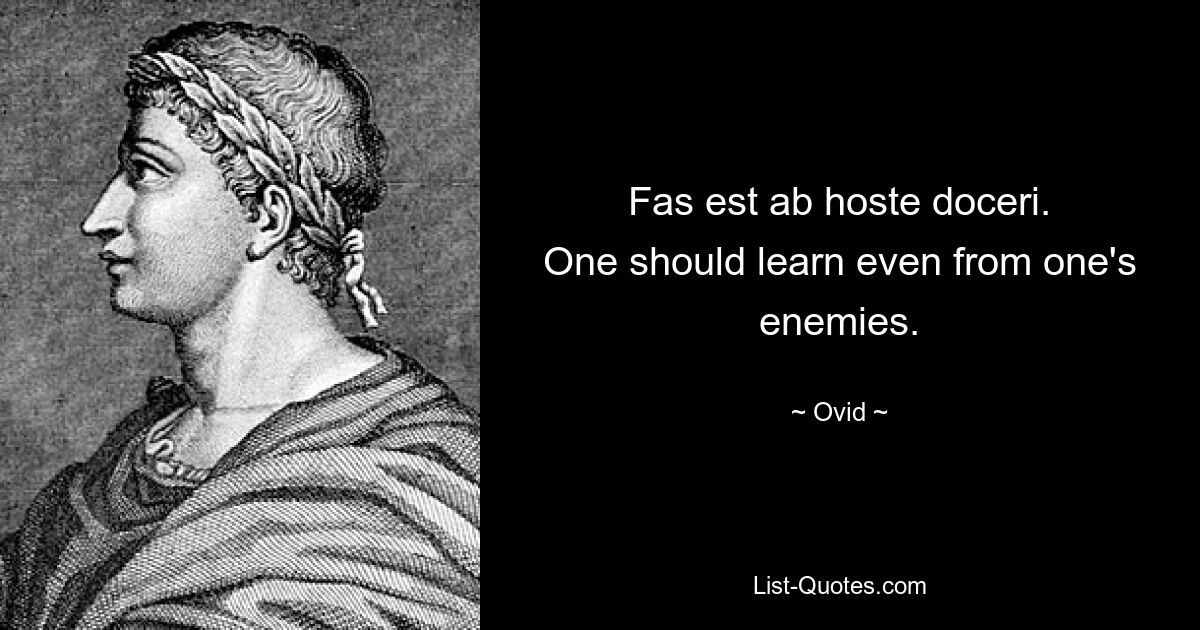 Fas est ab hoste doceri.
One should learn even from one's enemies. — © Ovid