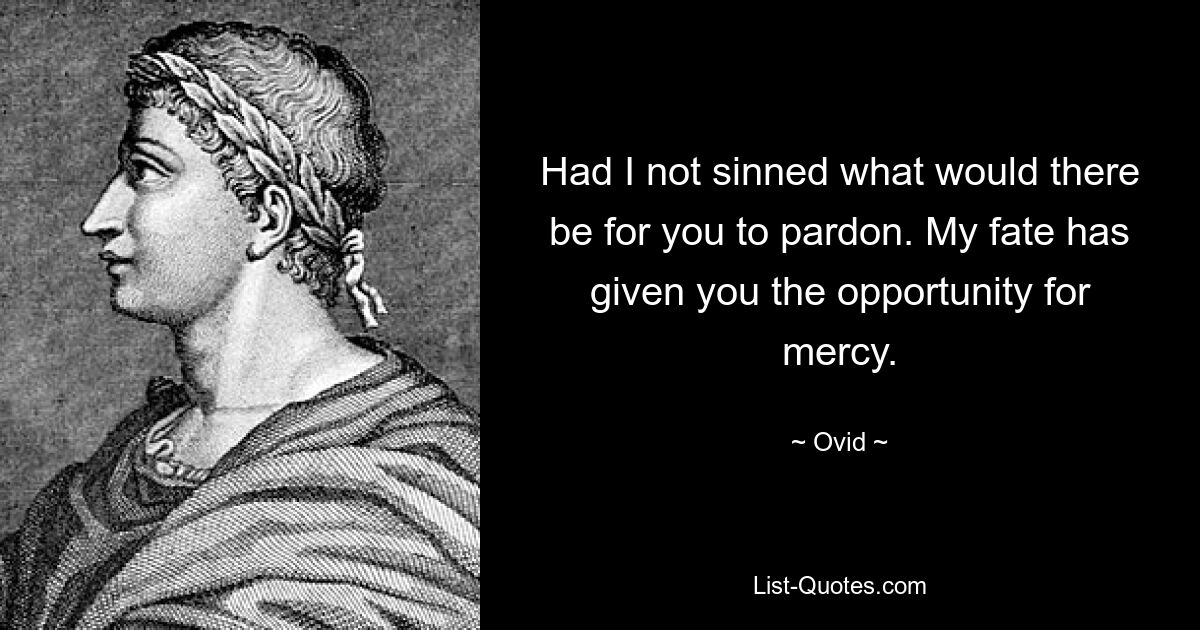 Had I not sinned what would there be for you to pardon. My fate has given you the opportunity for mercy. — © Ovid