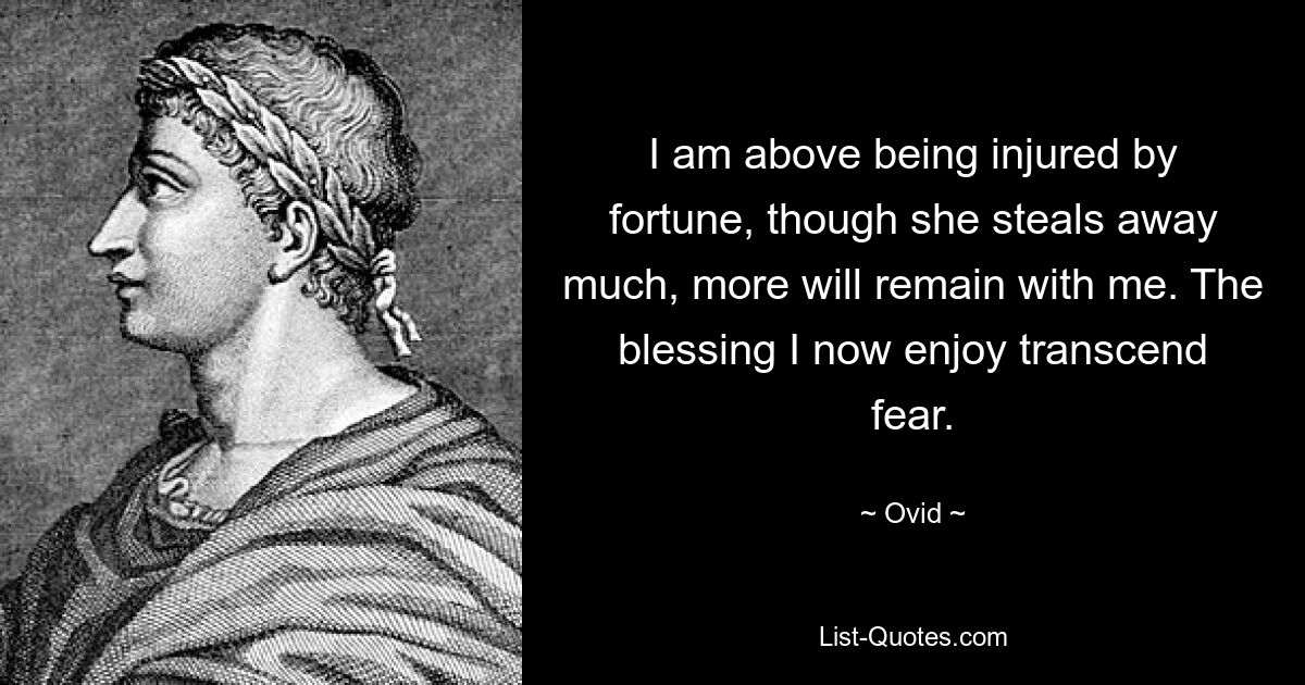 I am above being injured by fortune, though she steals away much, more will remain with me. The blessing I now enjoy transcend fear. — © Ovid