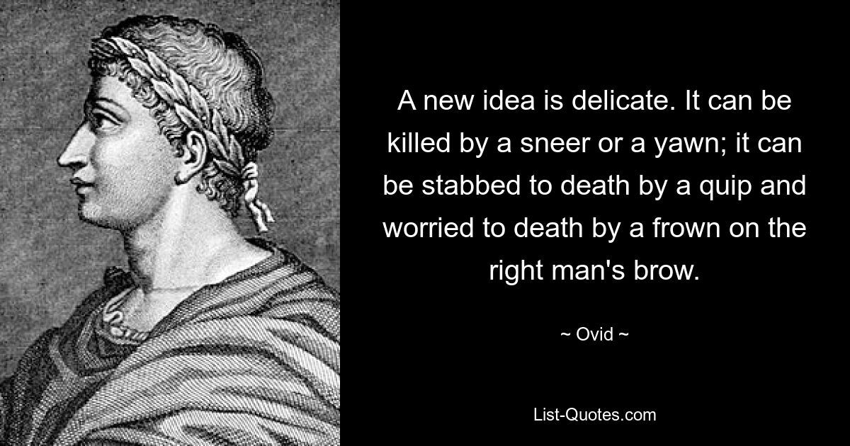 A new idea is delicate. It can be killed by a sneer or a yawn; it can be stabbed to death by a quip and worried to death by a frown on the right man's brow. — © Ovid