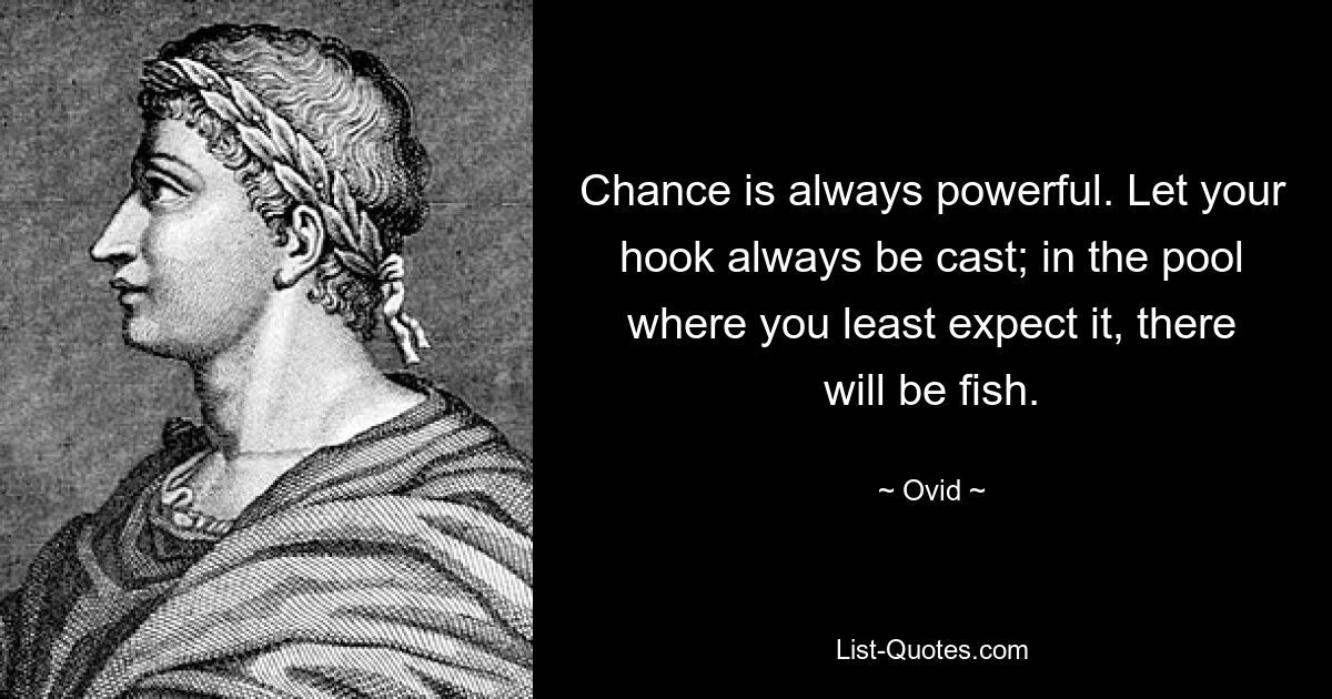 Chance is always powerful. Let your hook always be cast; in the pool where you least expect it, there will be fish. — © Ovid