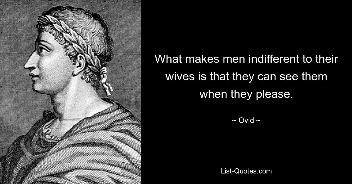 What makes men indifferent to their wives is that they can see them when they please. — © Ovid