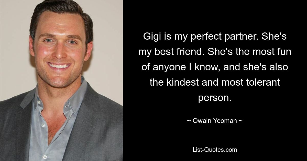 Gigi is my perfect partner. She's my best friend. She's the most fun of anyone I know, and she's also the kindest and most tolerant person. — © Owain Yeoman