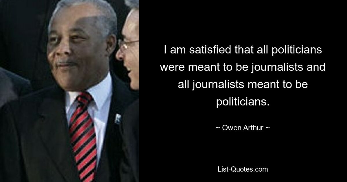 I am satisfied that all politicians were meant to be journalists and all journalists meant to be politicians. — © Owen Arthur