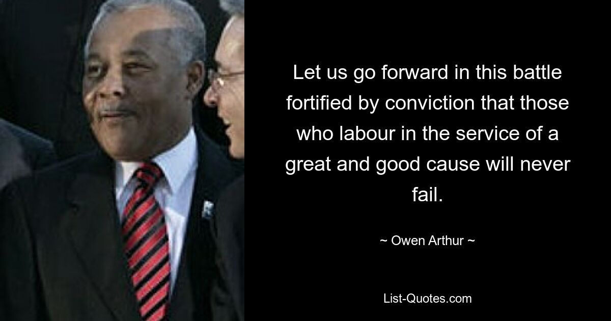 Let us go forward in this battle fortified by conviction that those who labour in the service of a great and good cause will never fail. — © Owen Arthur