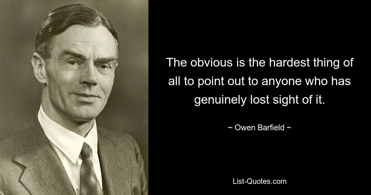 The obvious is the hardest thing of all to point out to anyone who has genuinely lost sight of it. — © Owen Barfield