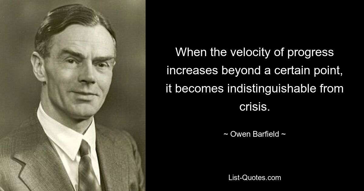 When the velocity of progress increases beyond a certain point, it becomes indistinguishable from crisis. — © Owen Barfield