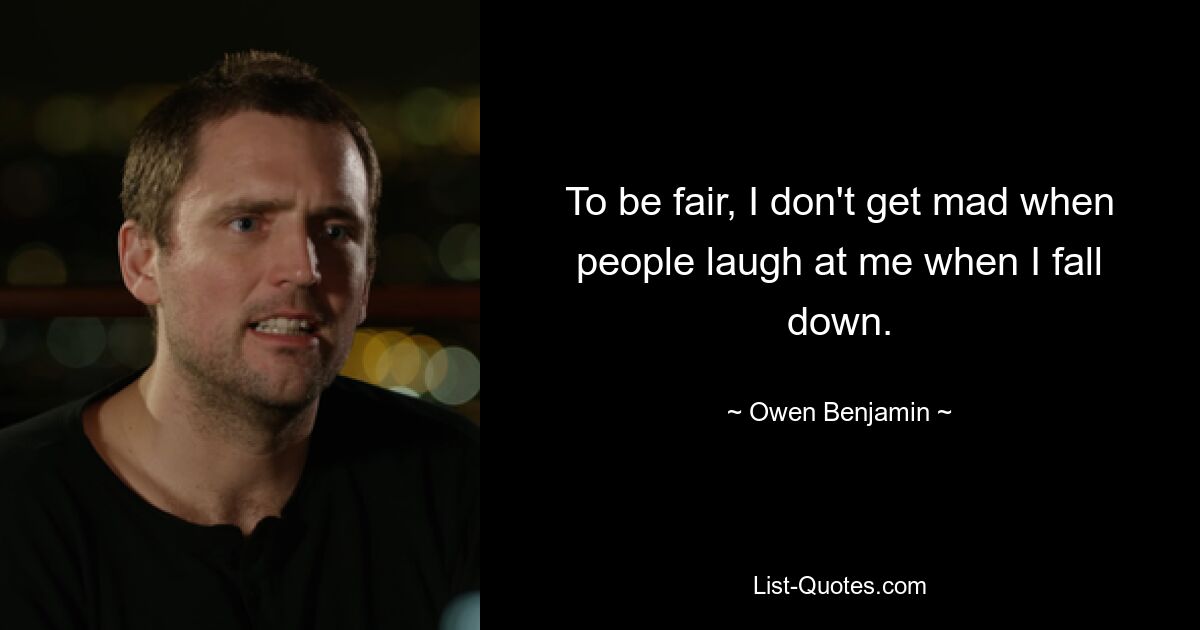 To be fair, I don't get mad when people laugh at me when I fall down. — © Owen Benjamin