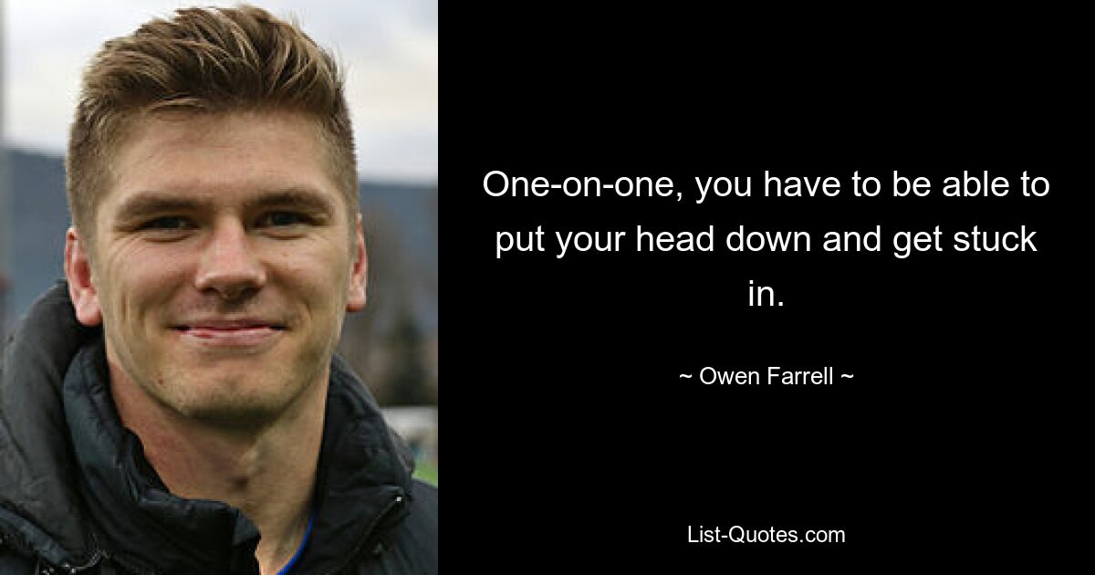 One-on-one, you have to be able to put your head down and get stuck in. — © Owen Farrell