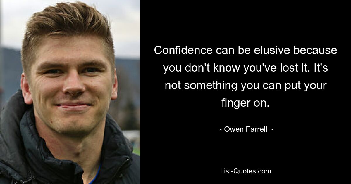 Confidence can be elusive because you don't know you've lost it. It's not something you can put your finger on. — © Owen Farrell