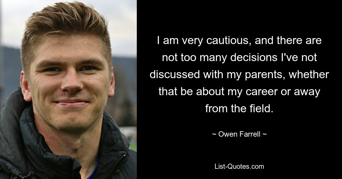 I am very cautious, and there are not too many decisions I've not discussed with my parents, whether that be about my career or away from the field. — © Owen Farrell