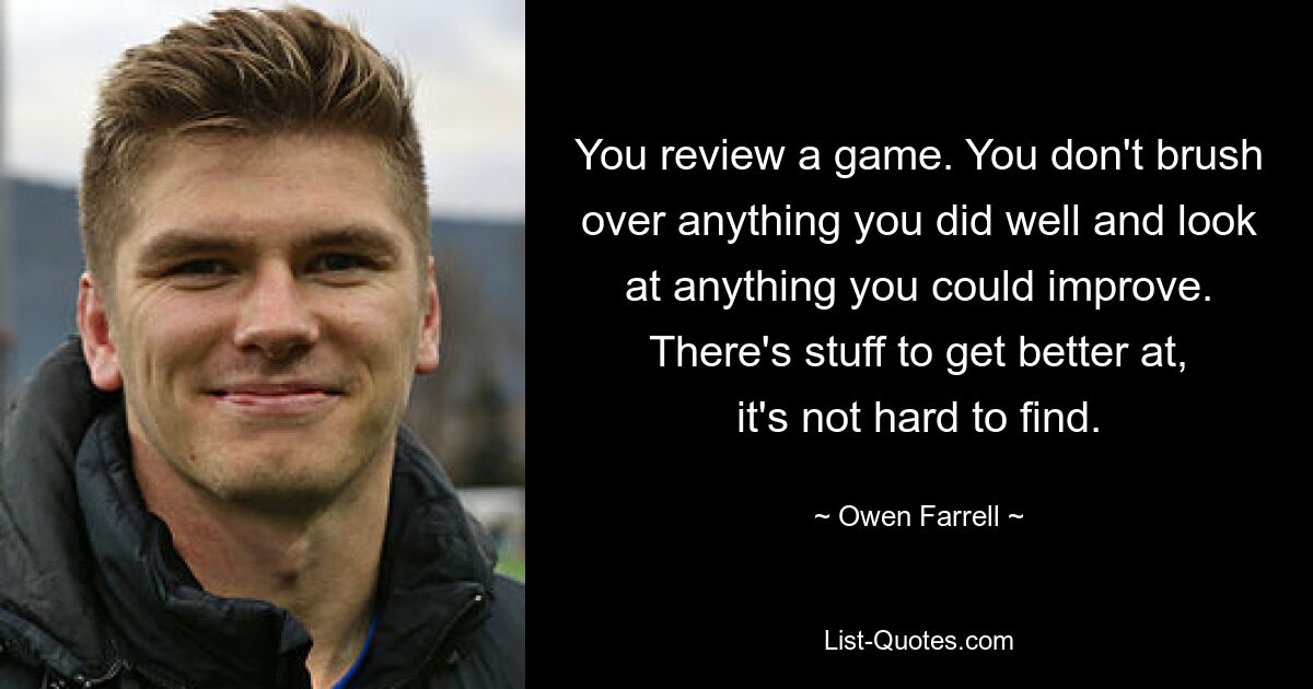 You review a game. You don't brush over anything you did well and look at anything you could improve. There's stuff to get better at, it's not hard to find. — © Owen Farrell