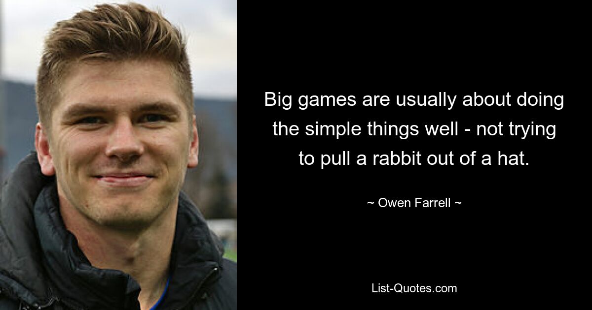 Big games are usually about doing the simple things well - not trying to pull a rabbit out of a hat. — © Owen Farrell