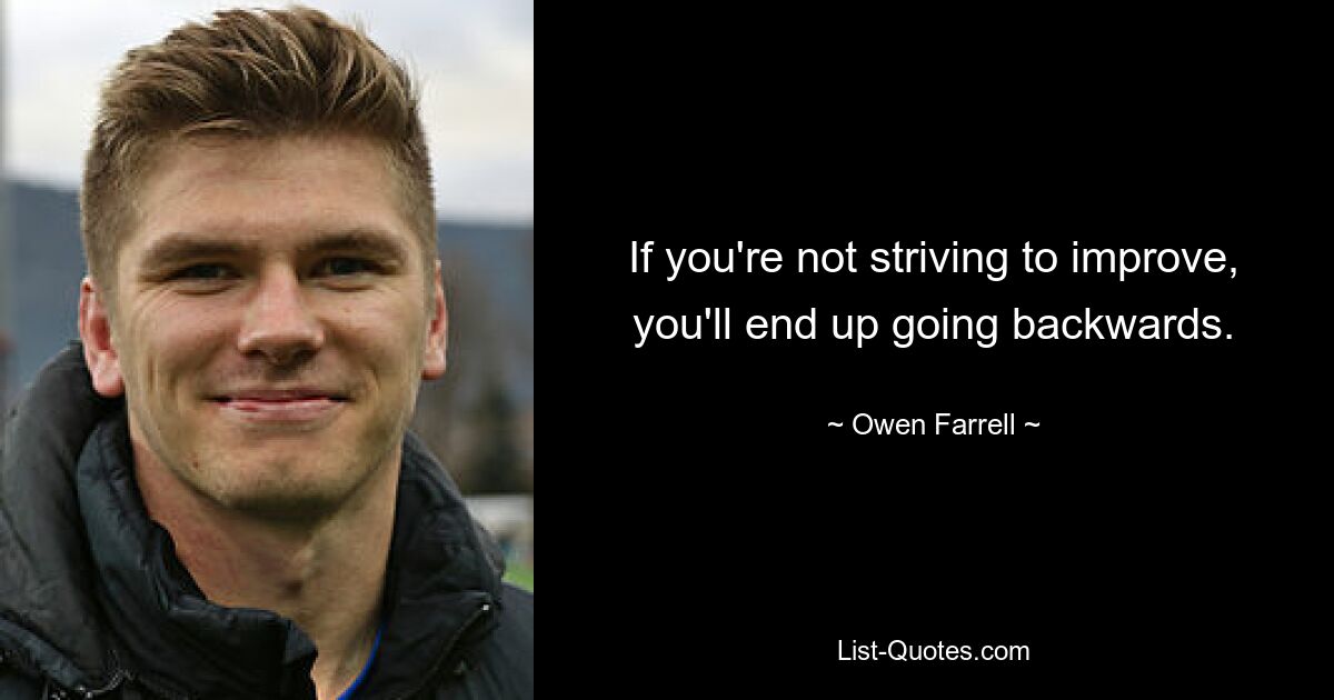 If you're not striving to improve, you'll end up going backwards. — © Owen Farrell