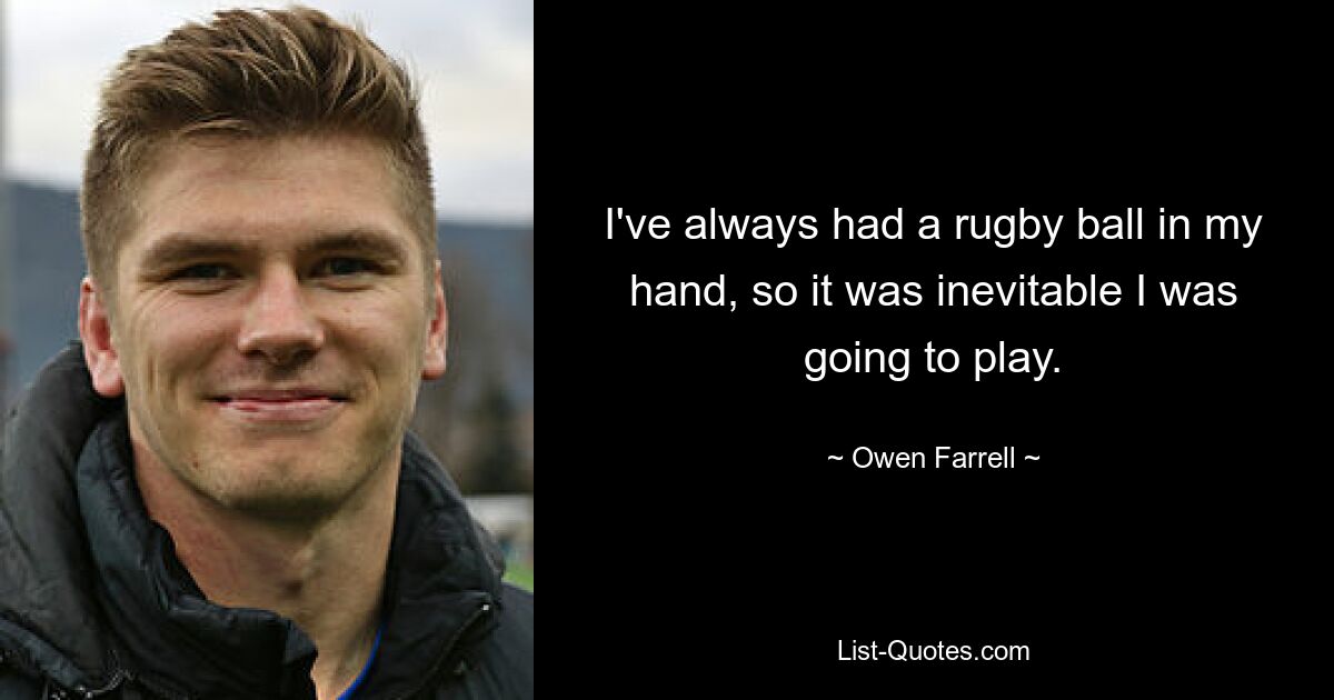 I've always had a rugby ball in my hand, so it was inevitable I was going to play. — © Owen Farrell