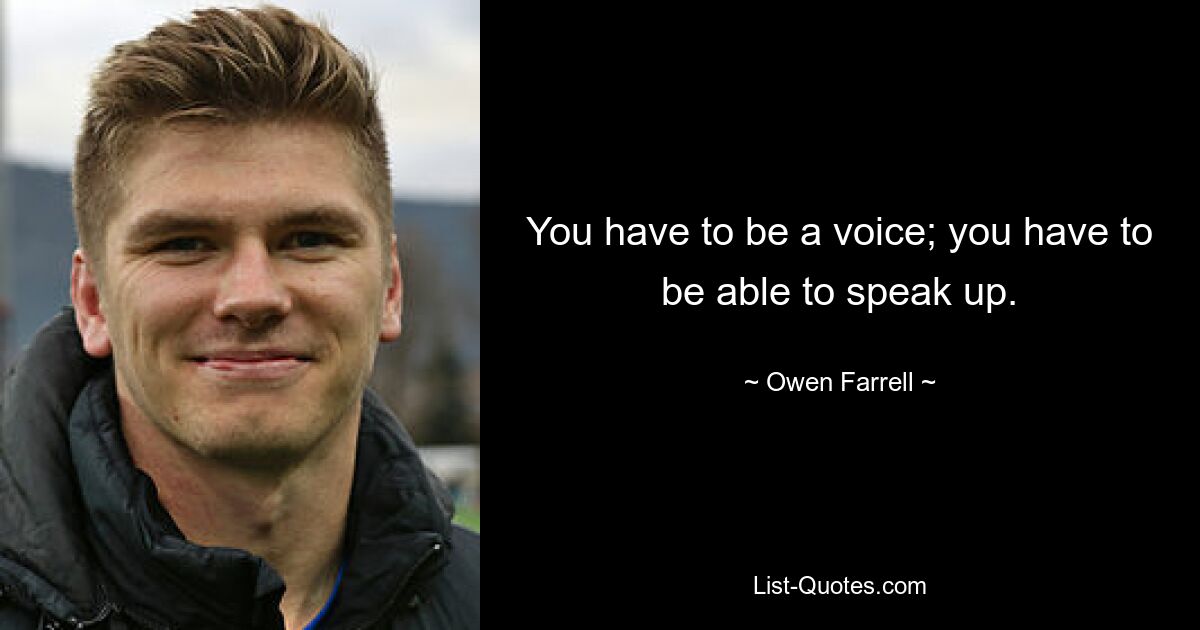 You have to be a voice; you have to be able to speak up. — © Owen Farrell