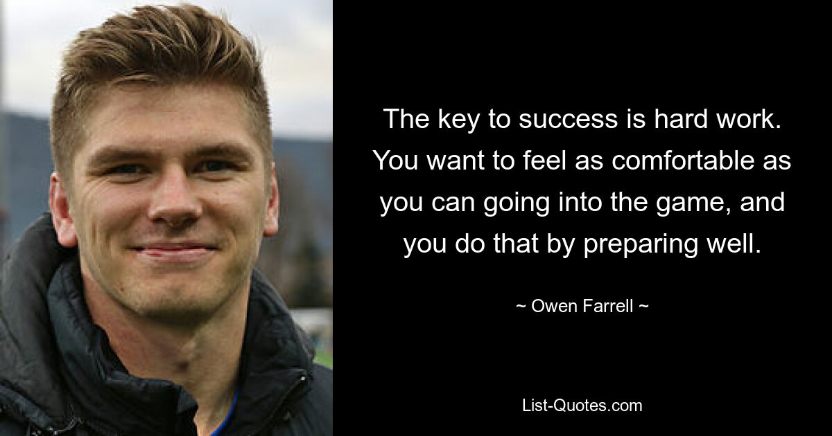 The key to success is hard work. You want to feel as comfortable as you can going into the game, and you do that by preparing well. — © Owen Farrell