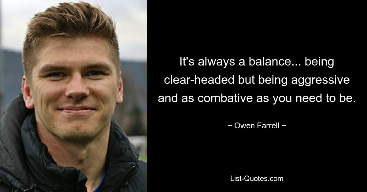 It's always a balance... being clear-headed but being aggressive and as combative as you need to be. — © Owen Farrell