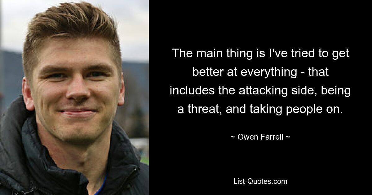 The main thing is I've tried to get better at everything - that includes the attacking side, being a threat, and taking people on. — © Owen Farrell