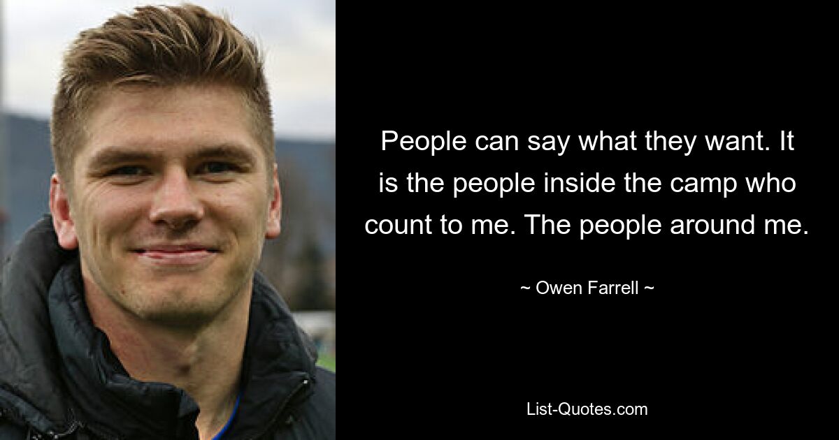 People can say what they want. It is the people inside the camp who count to me. The people around me. — © Owen Farrell