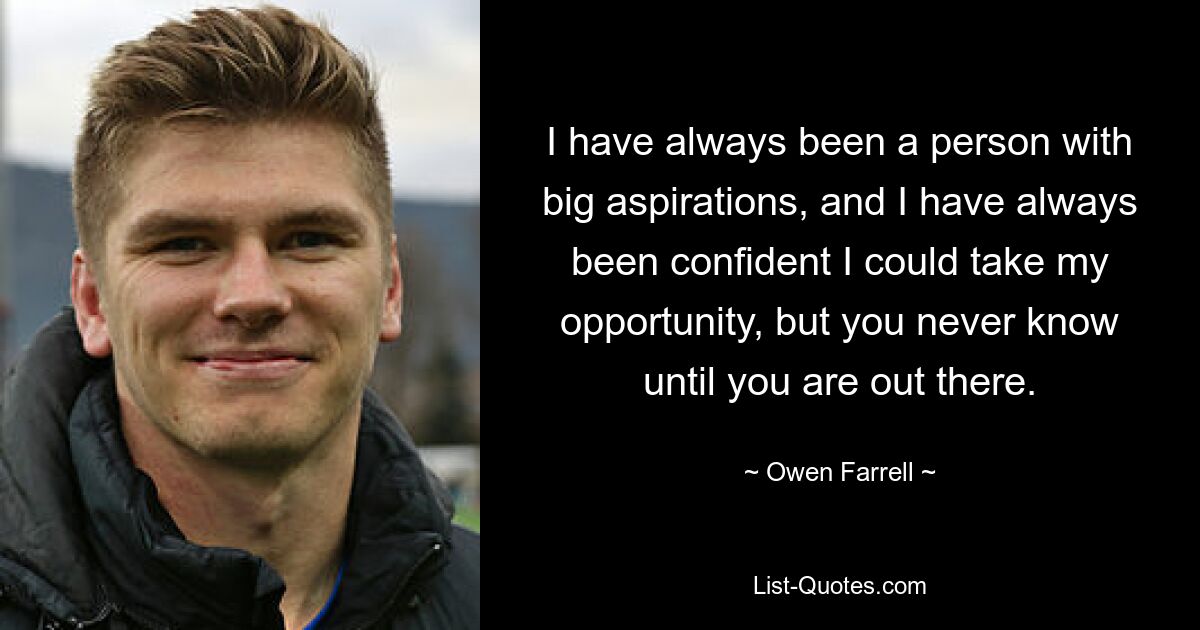 I have always been a person with big aspirations, and I have always been confident I could take my opportunity, but you never know until you are out there. — © Owen Farrell