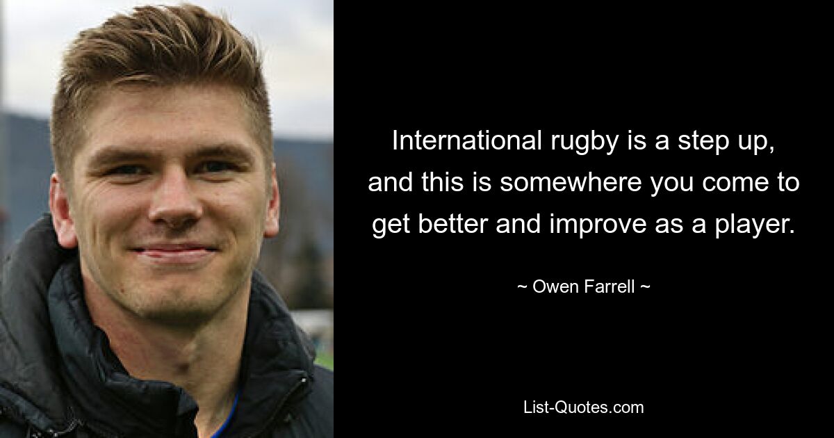 International rugby is a step up, and this is somewhere you come to get better and improve as a player. — © Owen Farrell