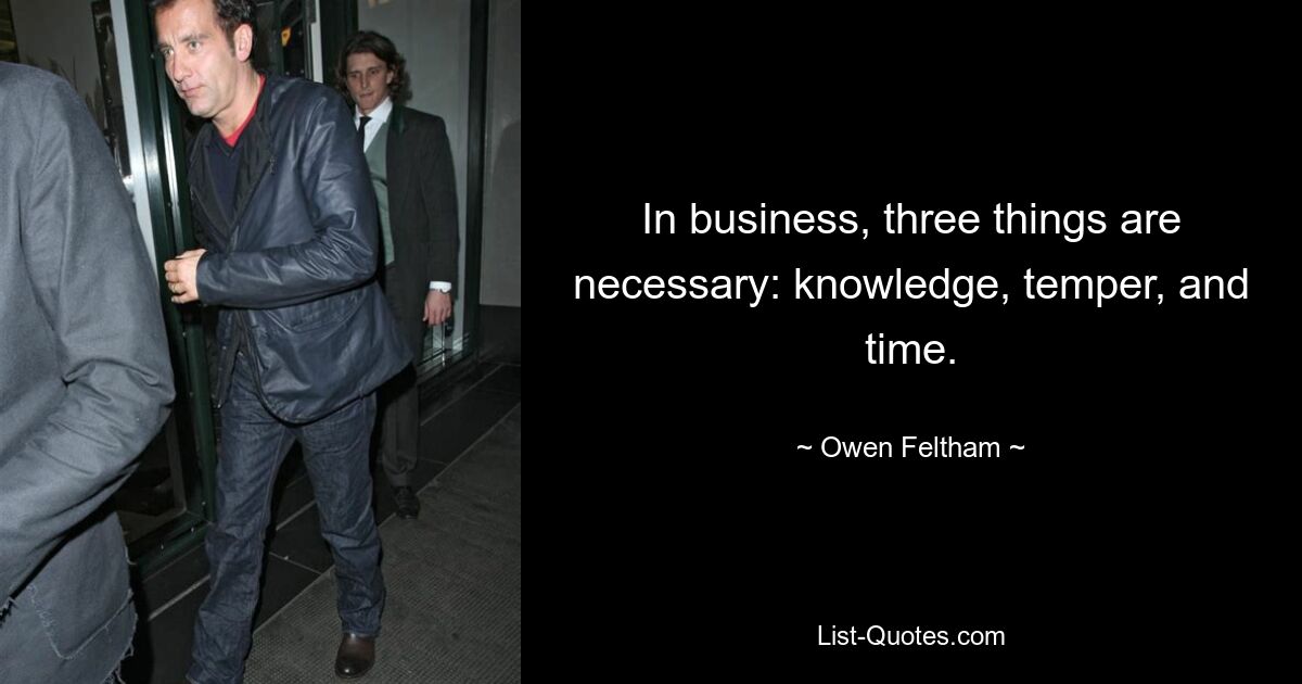 In business, three things are necessary: knowledge, temper, and time. — © Owen Feltham