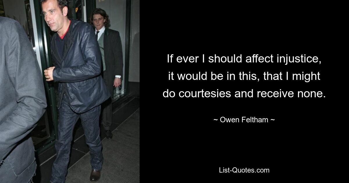 If ever I should affect injustice, it would be in this, that I might do courtesies and receive none. — © Owen Feltham