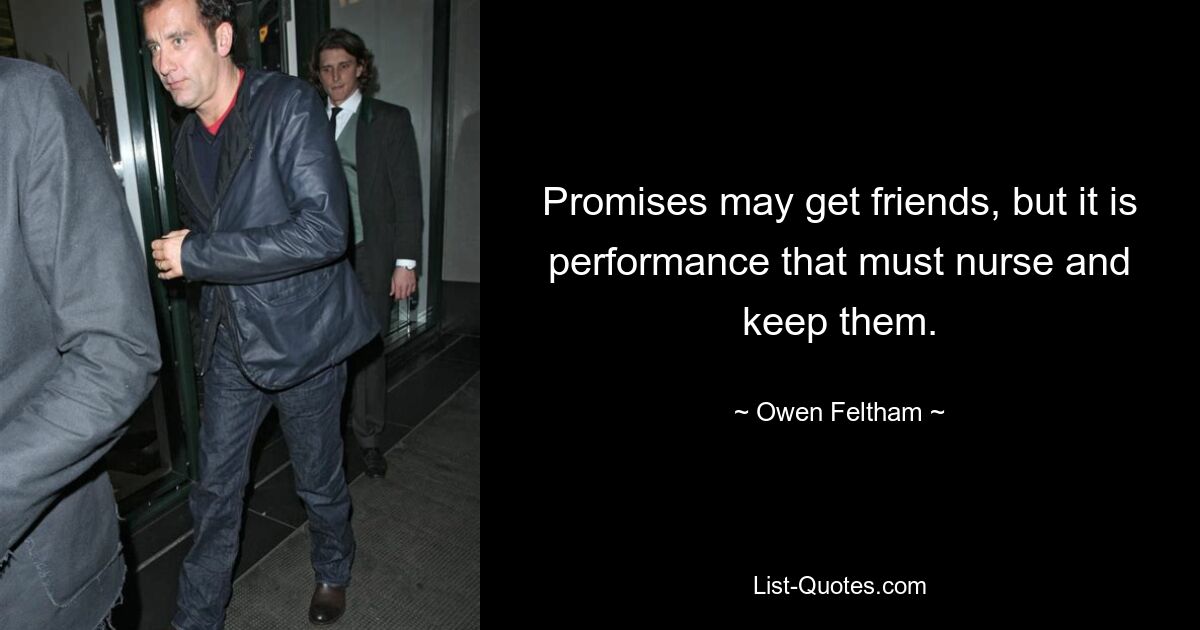 Promises may get friends, but it is performance that must nurse and keep them. — © Owen Feltham