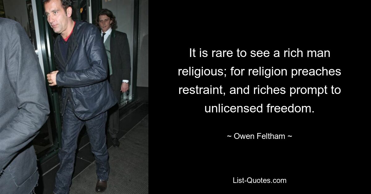 It is rare to see a rich man religious; for religion preaches restraint, and riches prompt to unlicensed freedom. — © Owen Feltham