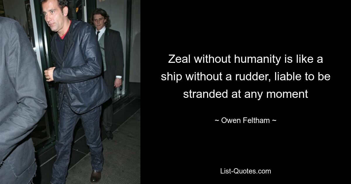 Zeal without humanity is like a ship without a rudder, liable to be stranded at any moment — © Owen Feltham