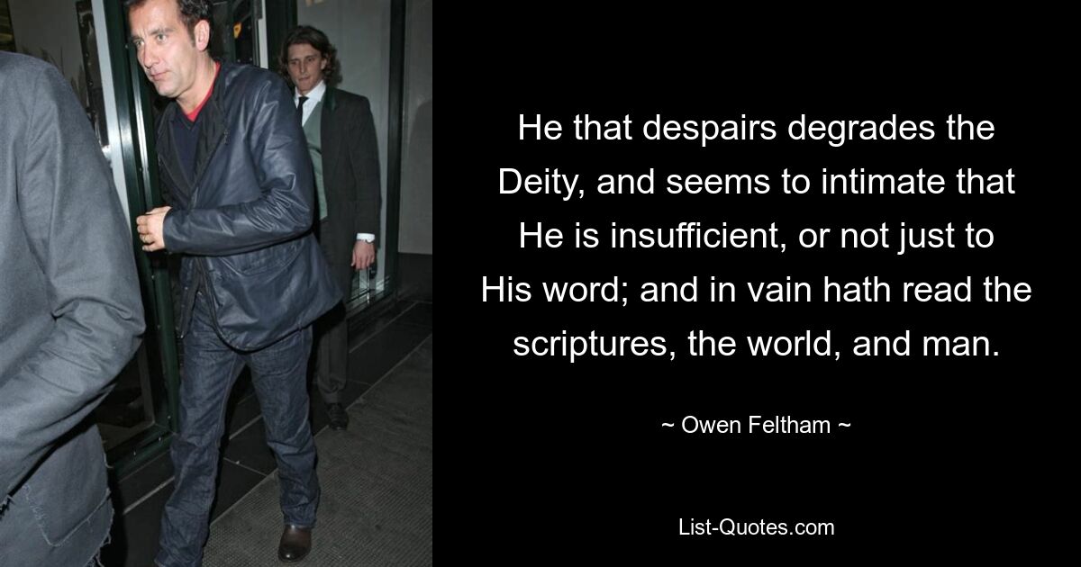 He that despairs degrades the Deity, and seems to intimate that He is insufficient, or not just to His word; and in vain hath read the scriptures, the world, and man. — © Owen Feltham