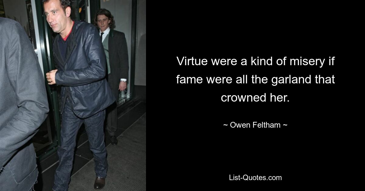 Virtue were a kind of misery if fame were all the garland that crowned her. — © Owen Feltham