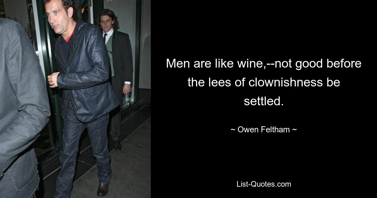 Men are like wine,--not good before the lees of clownishness be settled. — © Owen Feltham