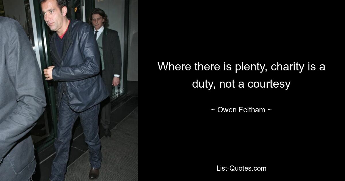 Where there is plenty, charity is a duty, not a courtesy — © Owen Feltham