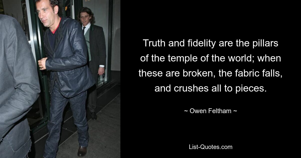 Truth and fidelity are the pillars of the temple of the world; when these are broken, the fabric falls, and crushes all to pieces. — © Owen Feltham