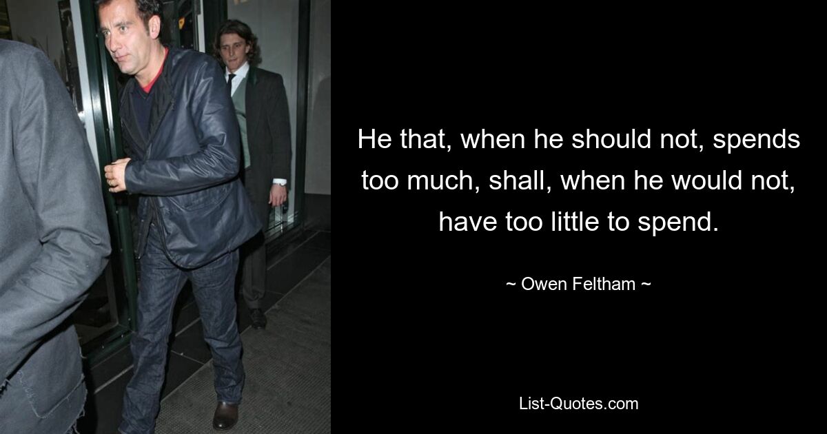 He that, when he should not, spends too much, shall, when he would not, have too little to spend. — © Owen Feltham