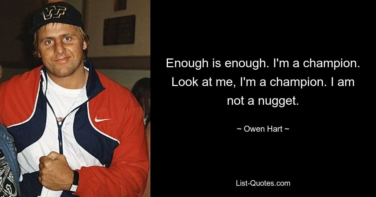 Enough is enough. I'm a champion. Look at me, I'm a champion. I am not a nugget. — © Owen Hart