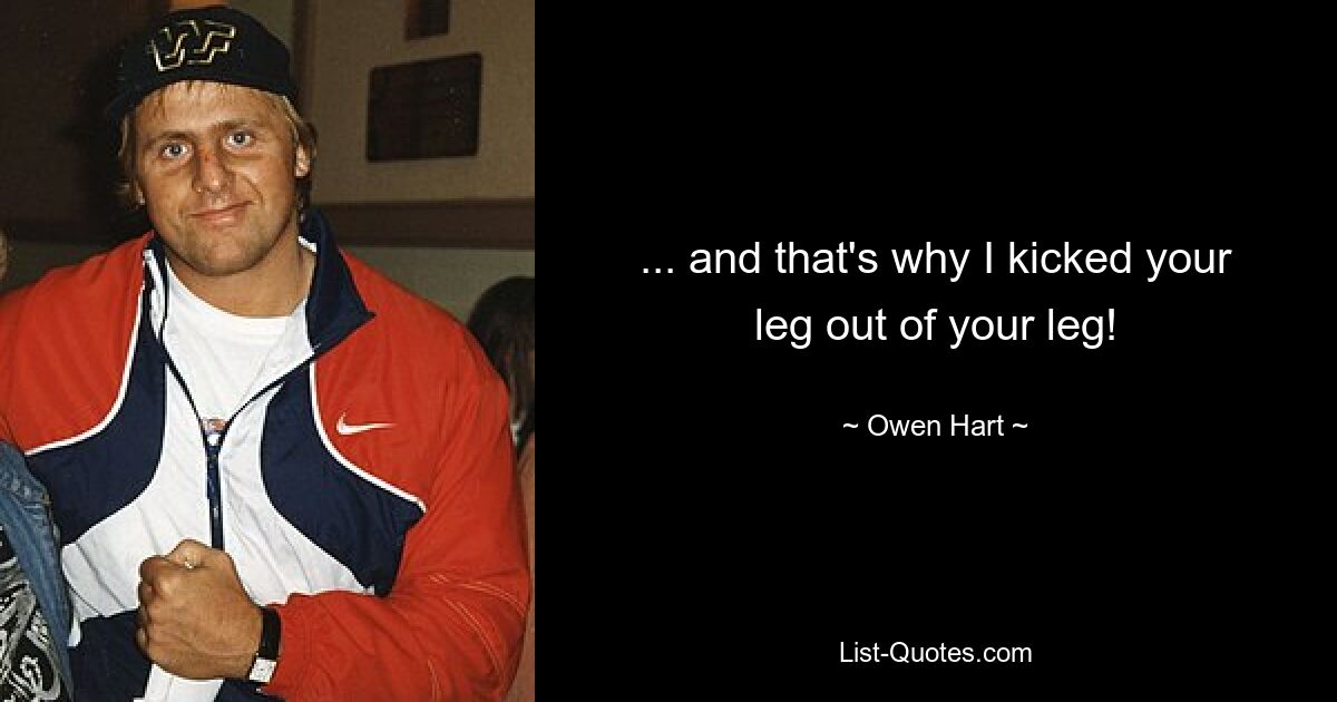 ... and that's why I kicked your leg out of your leg! — © Owen Hart