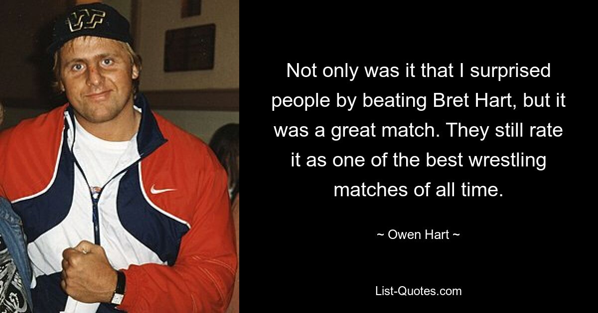 Not only was it that I surprised people by beating Bret Hart, but it was a great match. They still rate it as one of the best wrestling matches of all time. — © Owen Hart