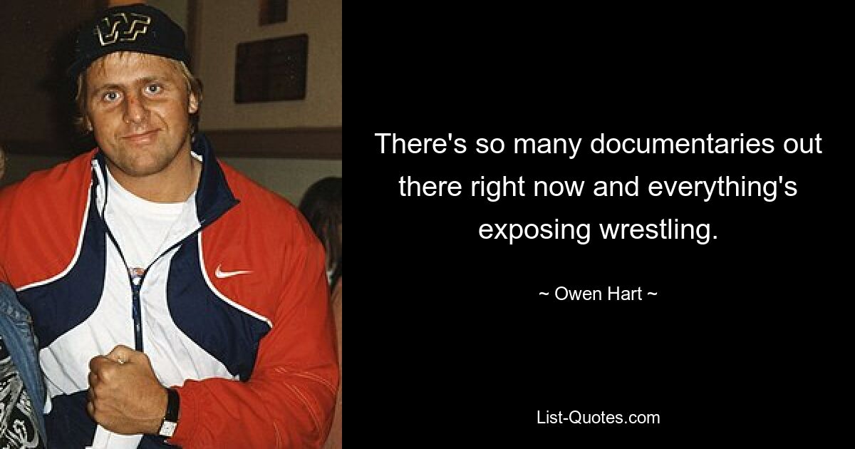 There's so many documentaries out there right now and everything's exposing wrestling. — © Owen Hart