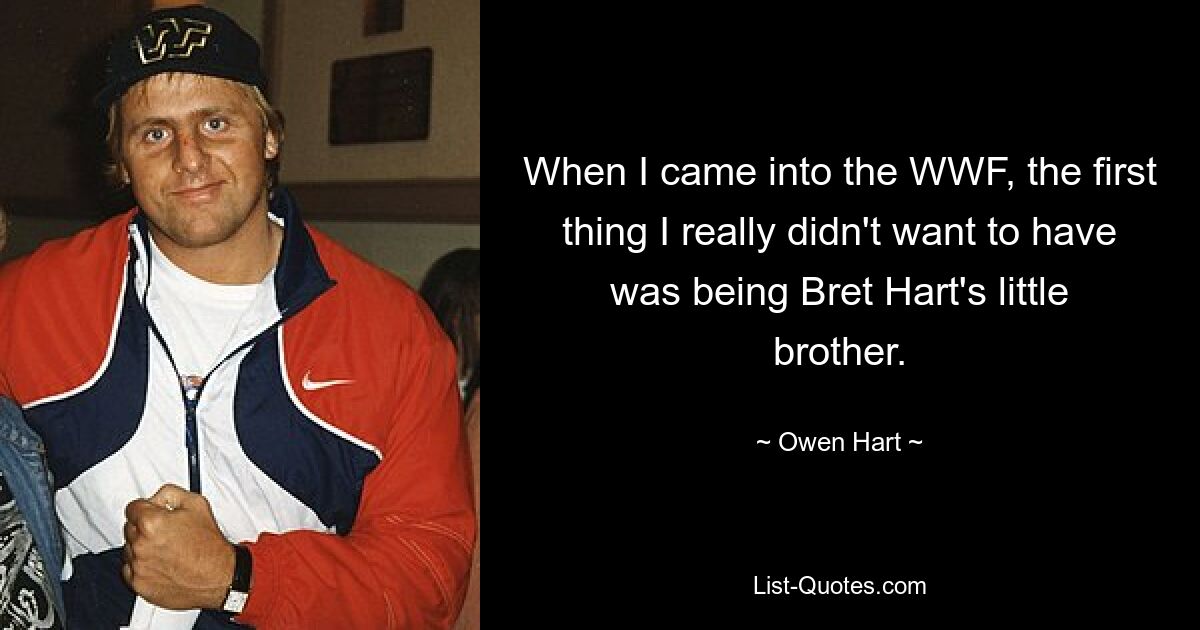 When I came into the WWF, the first thing I really didn't want to have was being Bret Hart's little brother. — © Owen Hart