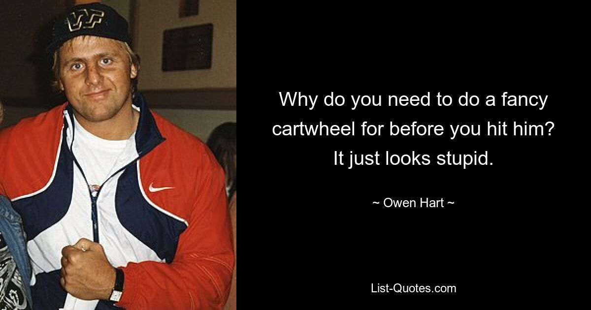 Why do you need to do a fancy cartwheel for before you hit him? It just looks stupid. — © Owen Hart