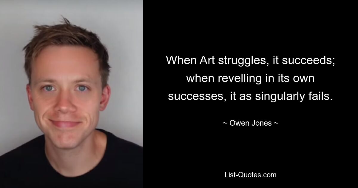 When Art struggles, it succeeds; when revelling in its own successes, it as singularly fails. — © Owen Jones