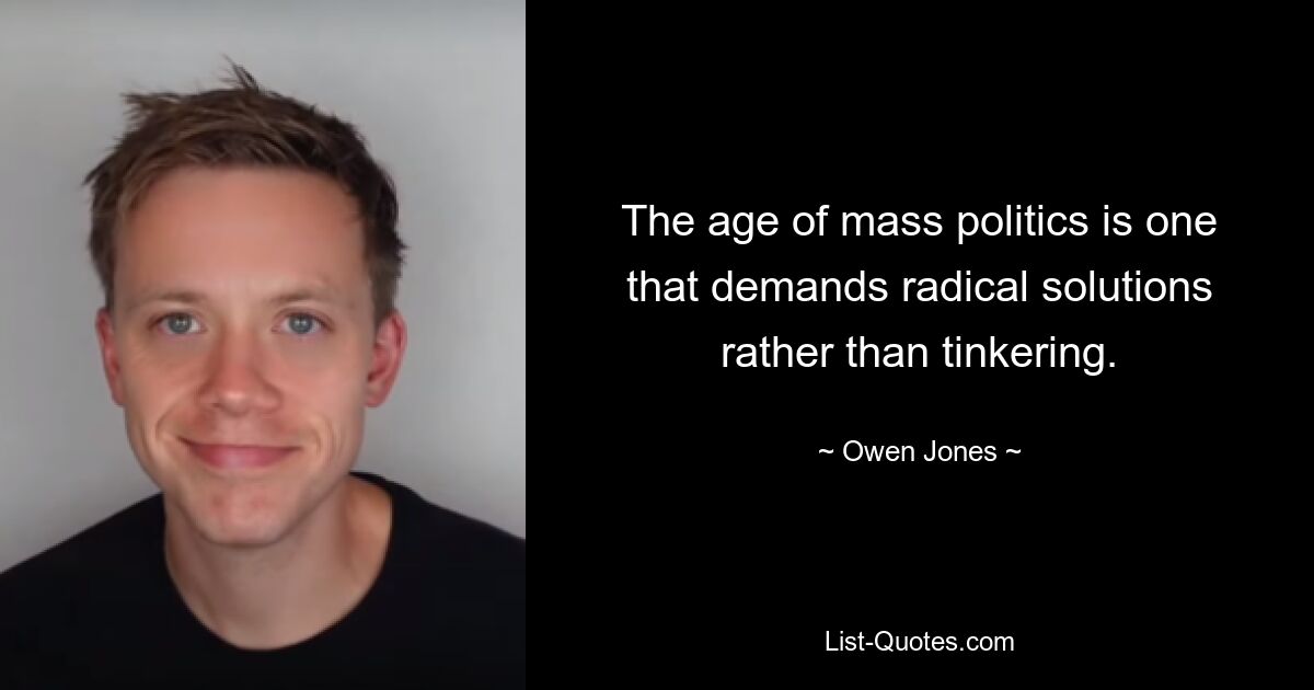 The age of mass politics is one that demands radical solutions rather than tinkering. — © Owen Jones