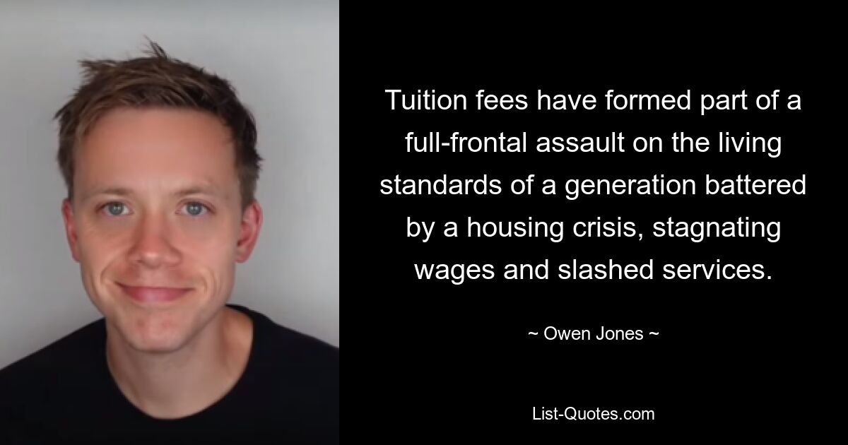 Tuition fees have formed part of a full-frontal assault on the living standards of a generation battered by a housing crisis, stagnating wages and slashed services. — © Owen Jones