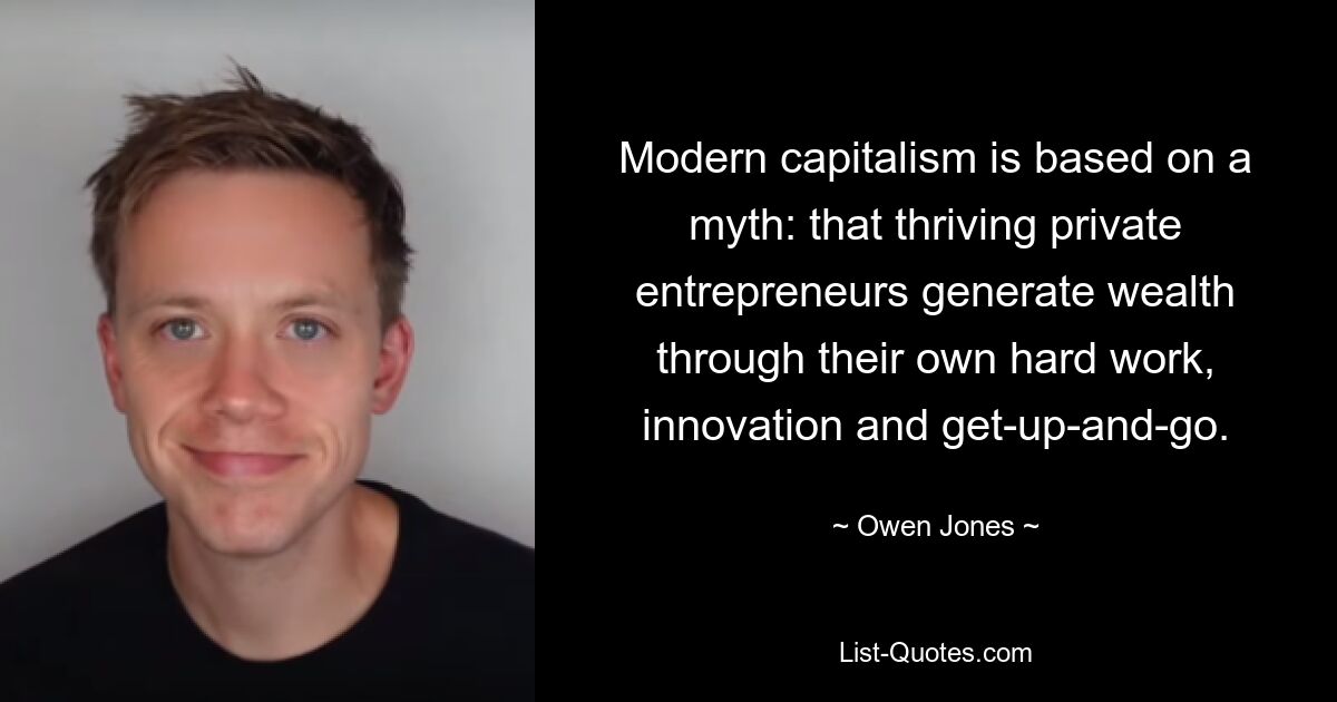 Modern capitalism is based on a myth: that thriving private entrepreneurs generate wealth through their own hard work, innovation and get-up-and-go. — © Owen Jones