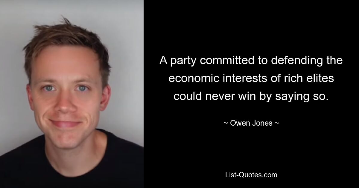 A party committed to defending the economic interests of rich elites could never win by saying so. — © Owen Jones