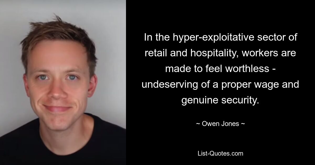 In the hyper-exploitative sector of retail and hospitality, workers are made to feel worthless - undeserving of a proper wage and genuine security. — © Owen Jones