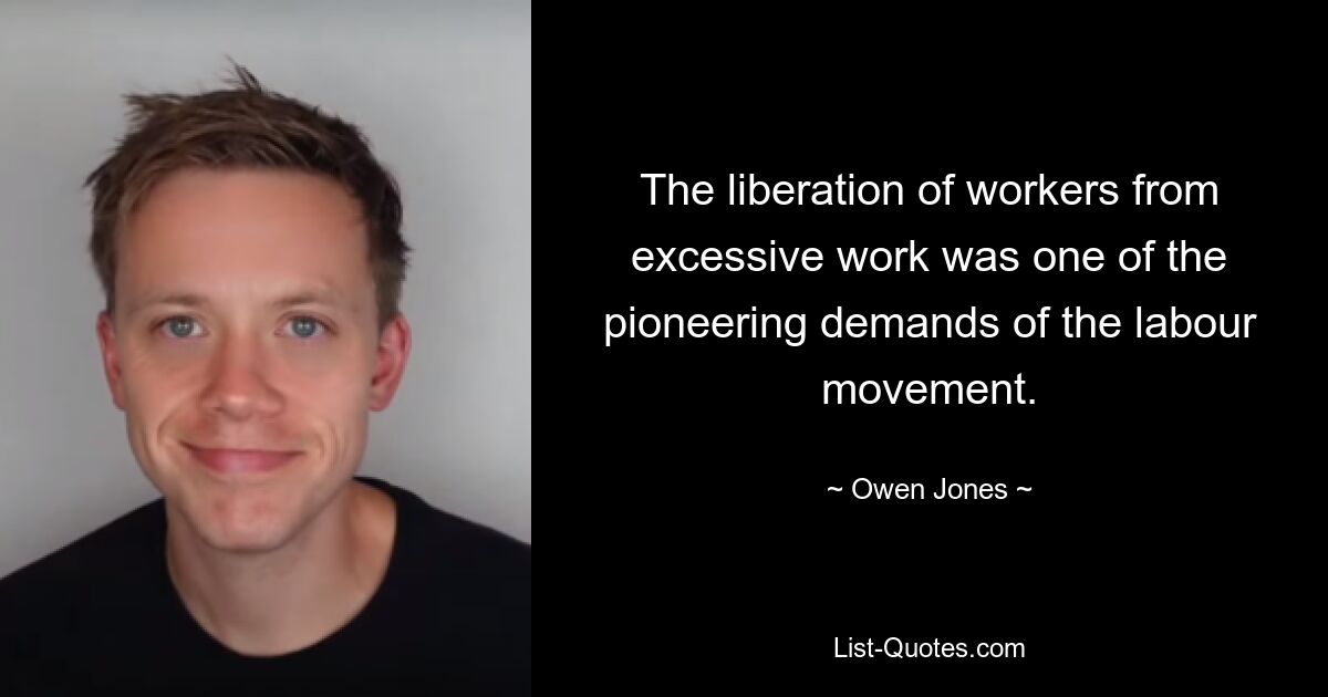 The liberation of workers from excessive work was one of the pioneering demands of the labour movement. — © Owen Jones